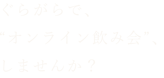 ぐらがらで、“オンライン飲み会”、しませんか？